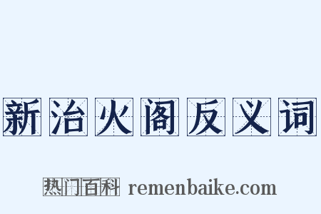 新治火阁反义词是什么意思的图片
